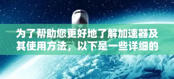为了帮助您更好地了解加速器及其使用方法，以下是一些详细的步骤和信息
