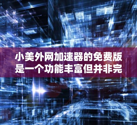小美外网加速器的免费版是一个功能丰富但并非完全免费的工具,主要提供基础的加速功能。以下是对其的主要功能、限制及注意事项的总结 小美外网加速器的免费版是一个功能丰富但并非完全免费的工具,主要提供基础的加速功能。以下是对其的主要功能、限制及注意事项的总结