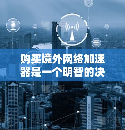 购买境外网络加速器是一个明智的决策,它有助于提升网络性能并保护隐私。以下是对境外网络加速器的全面介绍,帮助您做出明智的选择 购买境外网络加速器是一个明智的决策,它有助于提升网络性能并保护隐私。以下是对境外网络加速器的全面介绍,帮助您做出明智的选择