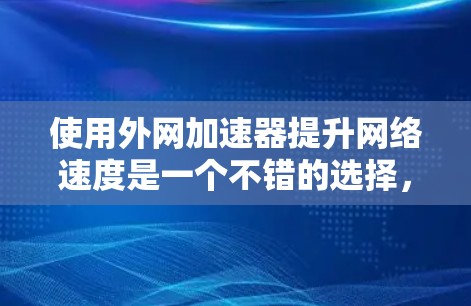 使用外网加速器提升网络速度是一个不错的选择,但需要谨慎处理,确保安全可靠。以下是一个分步指南 使用外网加速器提升网络速度是一个不错的选择,但需要谨慎处理,确保安全可靠。以下是一个分步指南