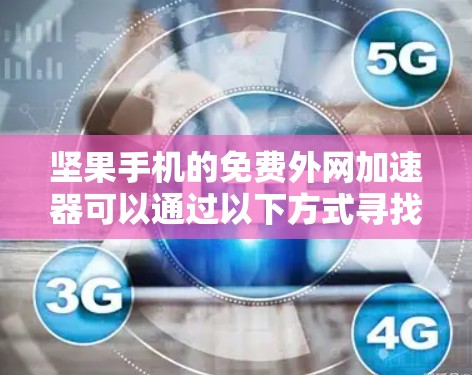 坚果手机的免费外网加速器可以通过以下方式寻找和使用 坚果手机的免费外网加速器可以通过以下方式寻找和使用