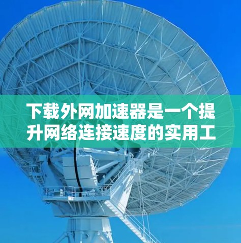 下载外网加速器是一个提升网络连接速度的实用工具,具体步骤如下 下载外网加速器是一个提升网络连接速度的实用工具,具体步骤如下