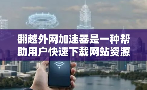翻越外网加速器是一种帮助用户快速下载网站资源的工具，通常用于提升下载速度。以下是关于该工具的详细信息