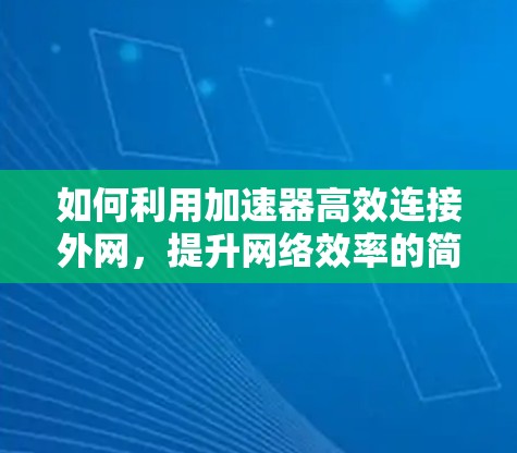 如何利用加速器高效连接外网,提升网络效率的简单方法 如何利用加速器高效连接外网,提升网络效率的简单方法