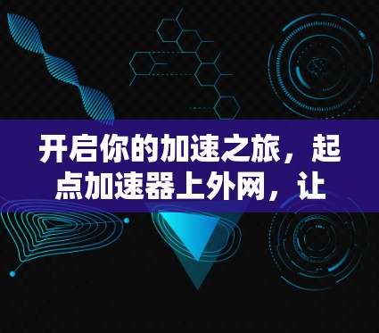 开启你的加速之旅,起点加速器上外网,让网络速度更上一层楼 开启你的加速之旅,起点加速器上外网,让网络速度更上一层楼