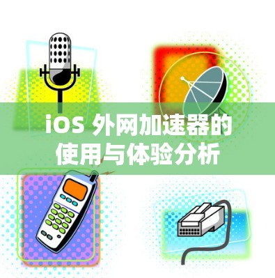 iOS 外网加速器的使用与体验分析 iOS 外网加速器的使用与体验分析
