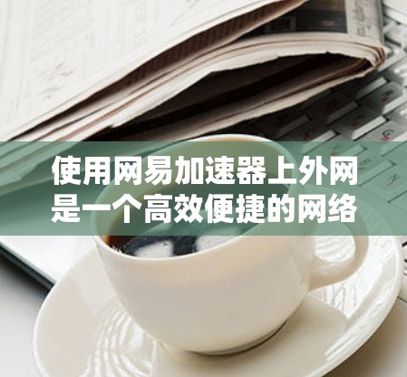 使用网易加速器上外网是一个高效便捷的网络加速工具,适合快速下载多种文件和内容。以下是详细的使用步骤和注意事项 使用网易加速器上外网是一个高效便捷的网络加速工具,适合快速下载多种文件和内容。以下是详细的使用步骤和注意事项