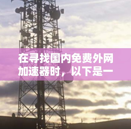 在寻找国内免费外网加速器时,以下是一些常见的选择,它们可以帮助您在加速外部网络方面获得更好的性能 在寻找国内免费外网加速器时,以下是一些常见的选择,它们可以帮助您在加速外部网络方面获得更好的性能