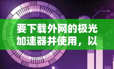 要下载外网的极光加速器并使用,以下是详细的步骤指南 要下载外网的极光加速器并使用,以下是详细的步骤指南