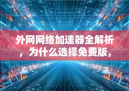 外网网络加速器全解析,为什么选择免费版,如何高效使用 外网网络加速器全解析,为什么选择免费版,如何高效使用