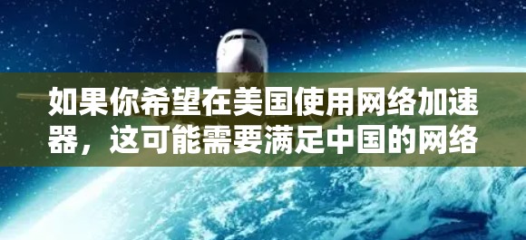 如果你希望在美国使用网络加速器,这可能需要满足中国的网络使用许可条件。具体来说,中国的网络使用许可需要满足以下条件 如果你希望在美国使用网络加速器,这可能需要满足中国的网络使用许可条件。具体来说,中国的网络使用许可需要满足以下条件