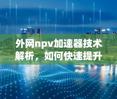 外网npv加速器技术解析,如何快速提升网络速度 外网npv加速器技术解析,如何快速提升网络速度