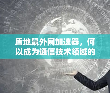 盾地鼠外网加速器，何以成为通信技术领域的创新者？
