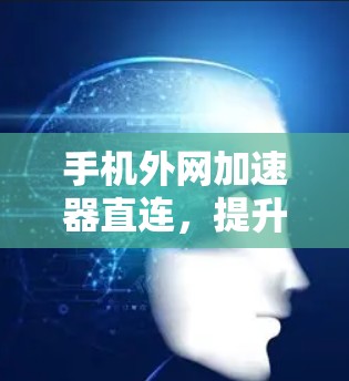 手机外网加速器直连,提升通信效率的新解决方案 手机外网加速器直连,提升通信效率的新解决方案