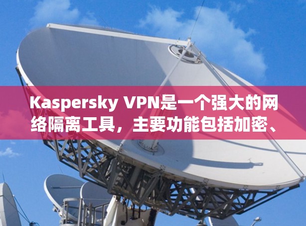 Kaspersky VPN是一个强大的网络隔离工具，主要功能包括加密、防火墙、云访问和流量管理。以下是对其功能的评测