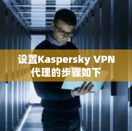 设置Kaspersky VPN代理的步骤如下
