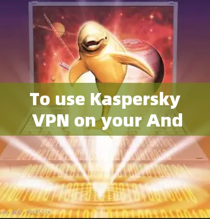 To use Kaspersky VPN on your Android device,follow these organized steps: To use Kaspersky VPN on your Android device,follow these organized steps:
