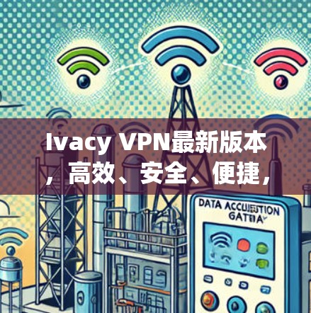 Ivacy VPN最新版本，高效、安全、便捷，为您打造最优质网络体验