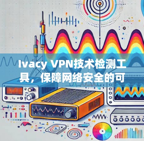Ivacy VPN技术检测工具,保障网络安全的可靠解决方案 Ivacy VPN技术检测工具,保障网络安全的可靠解决方案