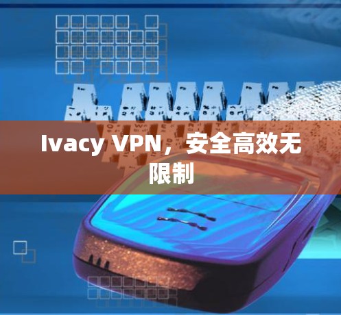 Ivacy VPN,安全高效无限制 Ivacy VPN,安全高效无限制