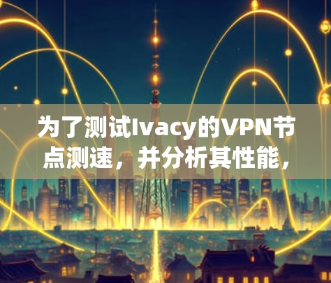 为了测试Ivacy的VPN节点测速,并分析其性能,您可以按照以下步骤进行操作 为了测试Ivacy的VPN节点测速,并分析其性能,您可以按照以下步骤进行操作