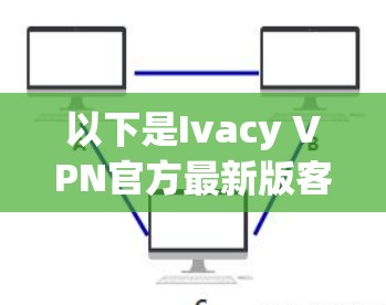 以下是Ivacy VPN官方最新版客户端的下载链接,供您参考 以下是Ivacy VPN官方最新版客户端的下载链接,供您参考