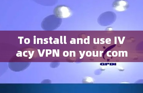 To install and use IVacy VPN on your computer,follow these organized steps: To install and use IVacy VPN on your computer,follow these organized steps: