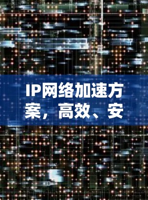 IP网络加速方案,高效、安全、便捷,助力数字时代高效通信 IP网络加速方案,高效、安全、便捷,助力数字时代高效通信