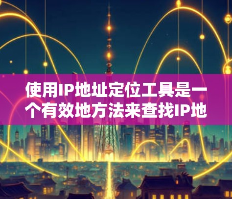 使用IP地址定位工具是一个有效地方法来查找IP地址对应的地理位置。以下是一个详细的指南,帮助您有效地使用IP地址定位工具 使用IP地址定位工具是一个有效地方法来查找IP地址对应的地理位置。以下是一个详细的指南,帮助您有效地使用IP地址定位工具