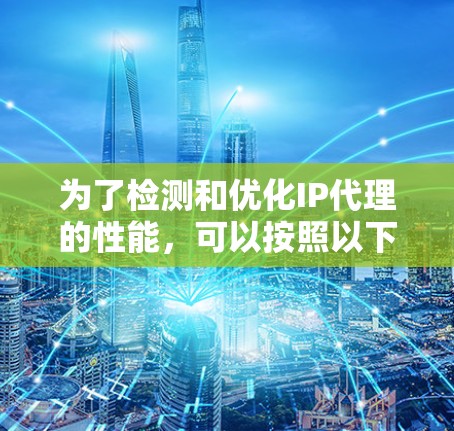 为了检测和优化IP代理的性能，可以按照以下步骤进行操作