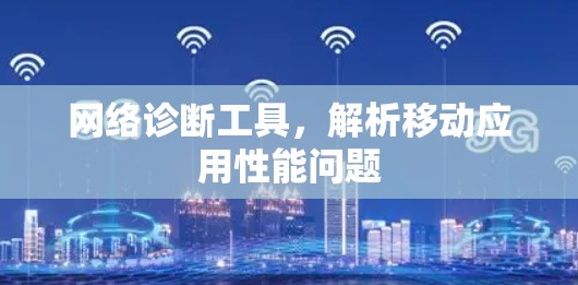 网络诊断工具,解析移动应用性能问题 网络诊断工具,解析移动应用性能问题