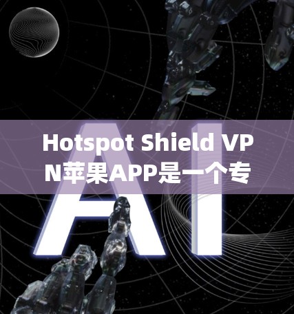 Hotspot Shield VPN苹果APP是一个专业且安全的VPN服务工具，旨在保护个人数据和私密网络。以下是其主要功能、使用步骤以及用户评价的总结