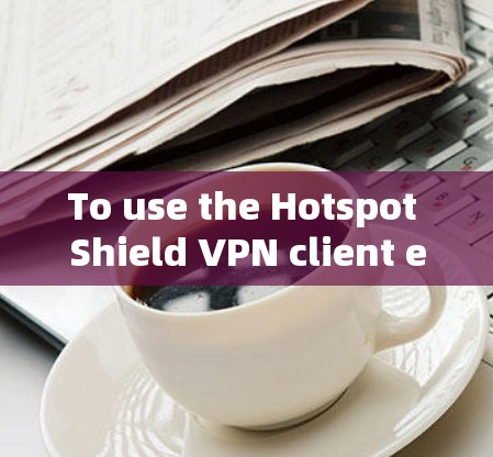To use the Hotspot Shield VPN client effectively,follow these organized steps: To use the Hotspot Shield VPN client effectively,follow these organized steps: