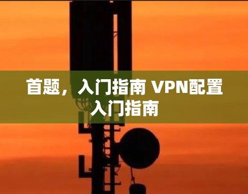 首题,入门指南 VPN配置入门指南 首题,入门指南 VPN配置入门指南