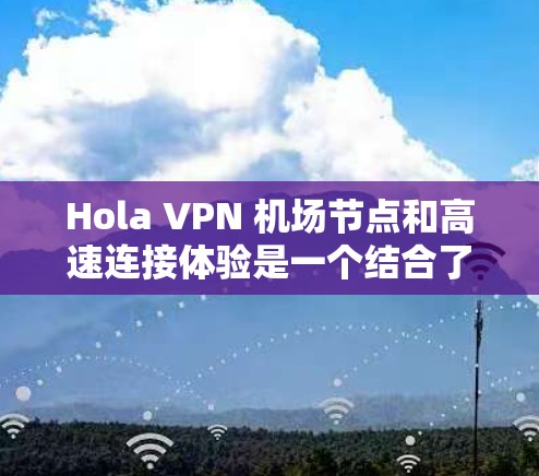 Hola VPN 机场节点和高速连接体验是一个结合了VPN技术与机场环境的项目，旨在提供高效、安全的数据传输服务，特别是在机场环境中的应用。以下是对这一概念的详细解释