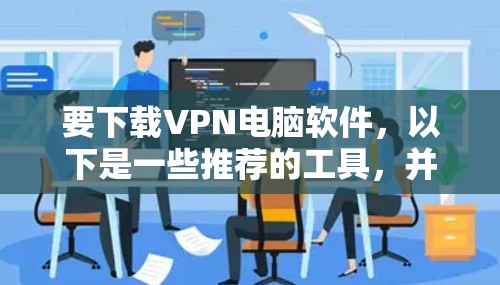 要下载VPN电脑软件,以下是一些推荐的工具,并提供一些步骤说明 要下载VPN电脑软件,以下是一些推荐的工具,并提供一些步骤说明
