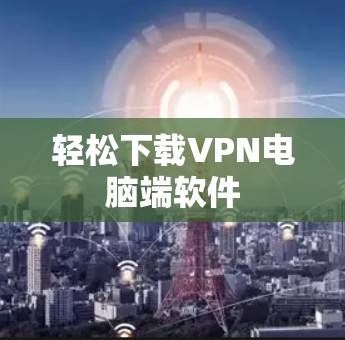 轻松下载VPN电脑端软件 轻松下载VPN电脑端软件