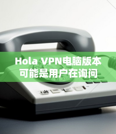 Hola VPN电脑版本可能是用户在询问在电脑上使用的VPN(Virtual Private Network,VPN)版本。VPN通常有不同的版本,如主版本、预装版本或定制版本 Hola VPN电脑版本可能是用户在询问在电脑上使用的VPN(Virtual Private Network,VPN)版本。VPN通常有不同的版本,如主版本、预装版本或定制版本