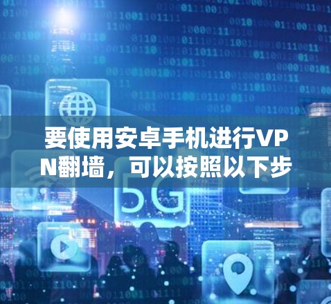 要使用安卓手机进行VPN翻墙，可以按照以下步骤进行操作