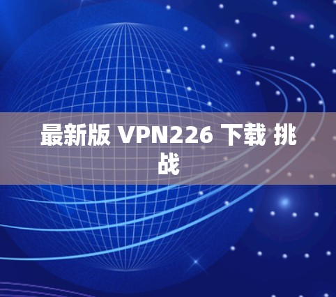 最新版 VPN226 下载 挑战 最新版 VPN226 下载 挑战