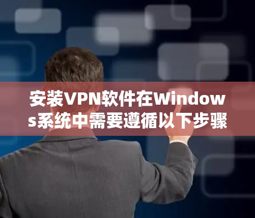安装VPN软件在Windows系统中需要遵循以下步骤 安装VPN软件在Windows系统中需要遵循以下步骤