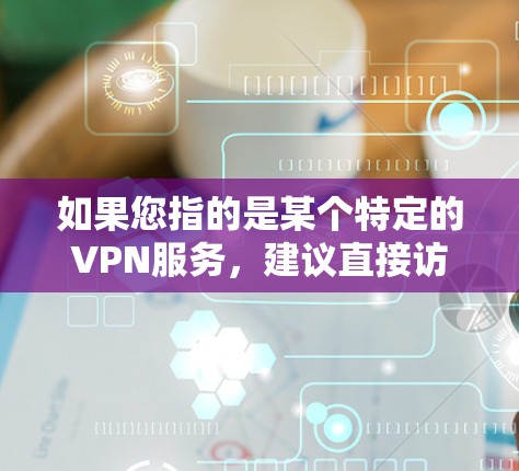 如果您指的是某个特定的VPN服务,建议直接访问其官网或联系他们的客服团队,以获取详细的信息和测试结果 如果您指的是某个特定的VPN服务,建议直接访问其官网或联系他们的客服团队,以获取详细的信息和测试结果