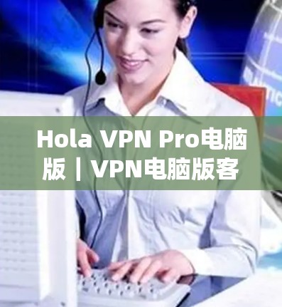 Hola VPN Pro电脑版|VPN电脑版客户端 Hola VPN Pro电脑版|VPN电脑版客户端