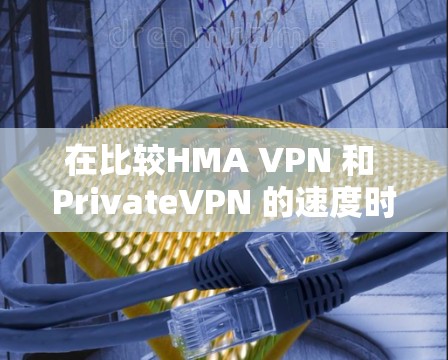 在比较HMA VPN 和 PrivateVPN 的速度时,以下是一个详细的分析和总结 在比较HMA VPN 和 PrivateVPN 的速度时,以下是一个详细的分析和总结