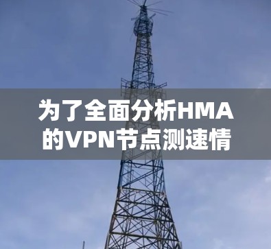 为了全面分析HMA的VPN节点测速情况,建议按照以下步骤进行 为了全面分析HMA的VPN节点测速情况,建议按照以下步骤进行
