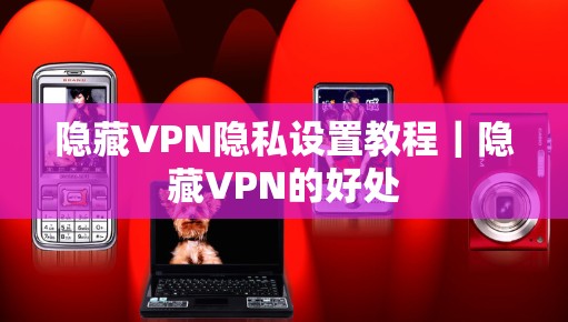 隐藏VPN隐私设置教程|隐藏VPN的好处 隐藏VPN隐私设置教程|隐藏VPN的好处