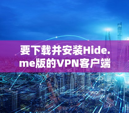 要下载并安装Hide.me版的VPN客户端,您可以按照以下步骤操作 要下载并安装Hide.me版的VPN客户端,您可以按照以下步骤操作