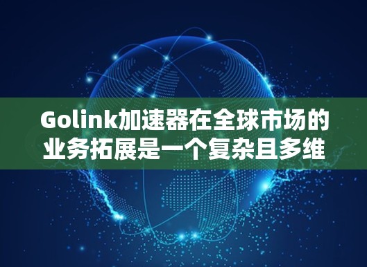 Golink加速器在全球市场的业务拓展是一个复杂且多维度的过程,涉及多个业务线和合作伙伴。以下是对Golink在海外业务的详细分析 Golink加速器在全球市场的业务拓展是一个复杂且多维度的过程,涉及多个业务线和合作伙伴。以下是对Golink在海外业务的详细分析