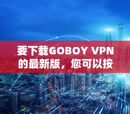 要下载GOBOY VPN的最新版,您可以按照以下步骤操作 要下载GOBOY VPN的最新版,您可以按照以下步骤操作
