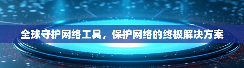 全球守护网络工具,保护网络的终极解决方案 全球守护网络工具,保护网络的终极解决方案